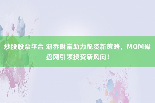 炒股股票平臺 涵喬財富助力配資新策略，MOM操盤網(wǎng)引領(lǐng)投資新風(fēng)向！