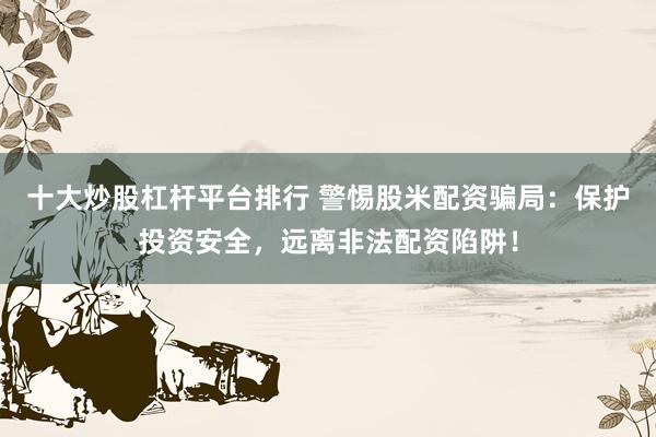 十大炒股杠桿平臺排行 警惕股米配資騙局：保護投資安全，遠(yuǎn)離非法配資陷阱！