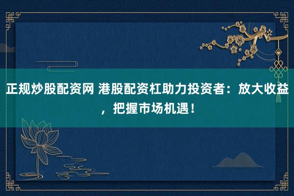 正規(guī)炒股配資網(wǎng) 港股配資杠助力投資者：放大收益，把握市場機遇！