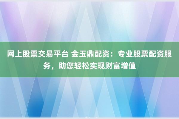 網(wǎng)上股票交易平臺(tái) 金玉鼎配資：專業(yè)股票配資服務(wù)，助您輕松實(shí)現(xiàn)財(cái)富增值