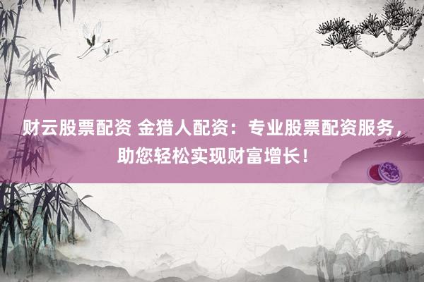 財(cái)云股票配資 金獵人配資：專業(yè)股票配資服務(wù)，助您輕松實(shí)現(xiàn)財(cái)富增長！