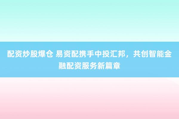 配資炒股爆倉(cāng) 易資配攜手中投匯邦，共創(chuàng)智能金融配資服務(wù)新篇章
