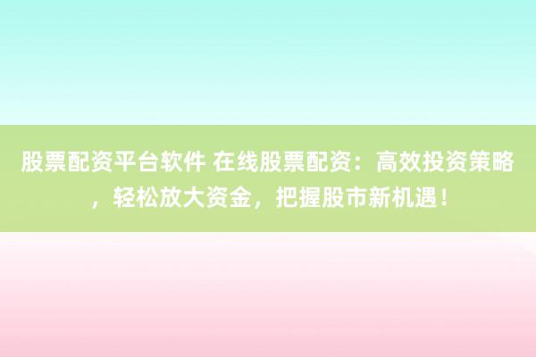 股票配資平臺軟件 在線股票配資：高效投資策略，輕松放大資金，把握股市新機(jī)遇！