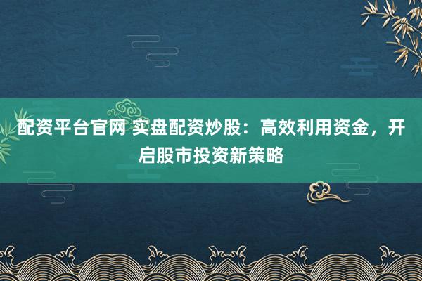 配資平臺官網(wǎng) 實(shí)盤配資炒股：高效利用資金，開啟股市投資新策略
