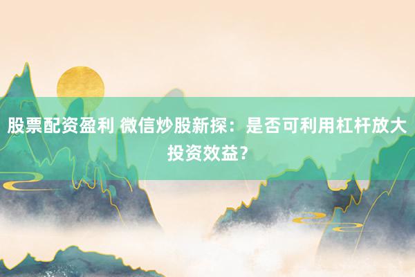 股票配資盈利 微信炒股新探：是否可利用杠桿放大投資效益？