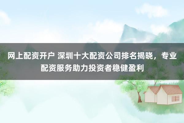 網(wǎng)上配資開戶 深圳十大配資公司排名揭曉，專業(yè)配資服務(wù)助力投資者穩(wěn)健盈利