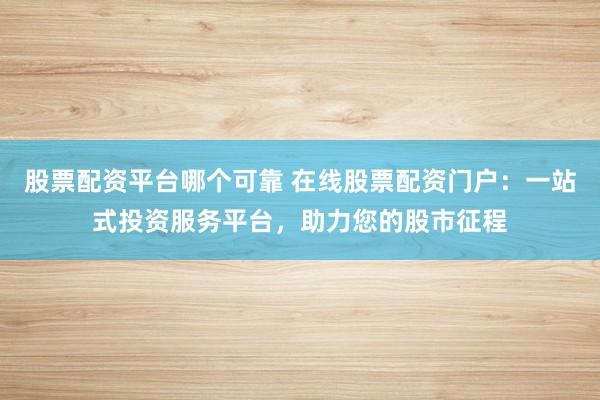 股票配資平臺哪個可靠 在線股票配資門戶：一站式投資服務平臺，助力您的股市征程