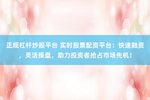 正規(guī)杠桿炒股平臺(tái) 實(shí)時(shí)股票配資平臺(tái)：快速融資，靈活操盤，助力投資者搶占市場先機(jī)！