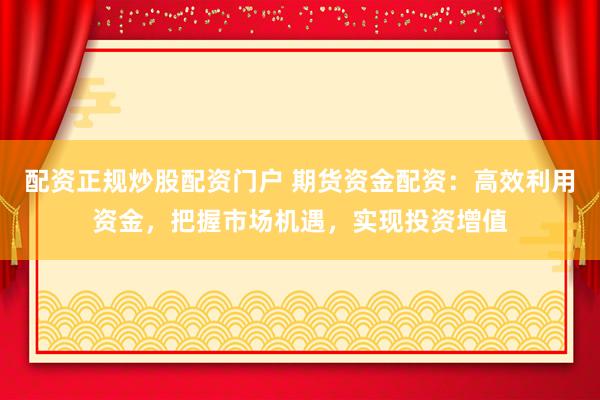 配資正規(guī)炒股配資門戶 期貨資金配資：高效利用資金，把握市場(chǎng)機(jī)遇，實(shí)現(xiàn)投資增值