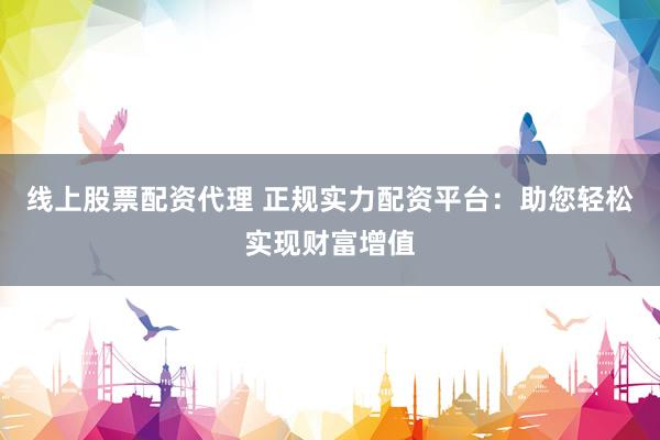 線上股票配資代理 正規(guī)實力配資平臺：助您輕松實現(xiàn)財富增值