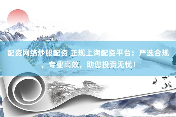 配資網(wǎng)絡(luò)炒股配資 正規(guī)上海配資平臺(tái)：嚴(yán)選合規(guī)，專業(yè)高效，助您投資無(wú)憂！