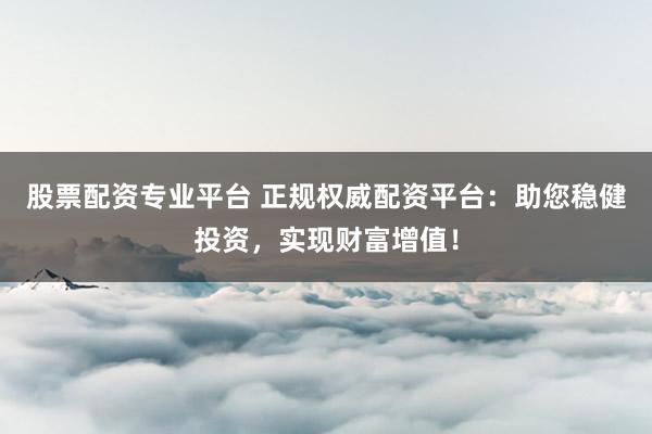 股票配資專業(yè)平臺(tái) 正規(guī)權(quán)威配資平臺(tái)：助您穩(wěn)健投資，實(shí)現(xiàn)財(cái)富增值！