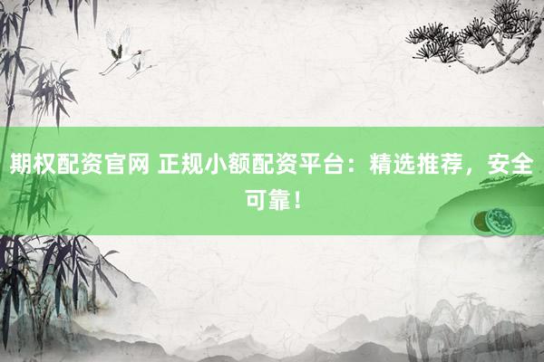 期權(quán)配資官網(wǎng) 正規(guī)小額配資平臺：精選推薦，安全可靠！