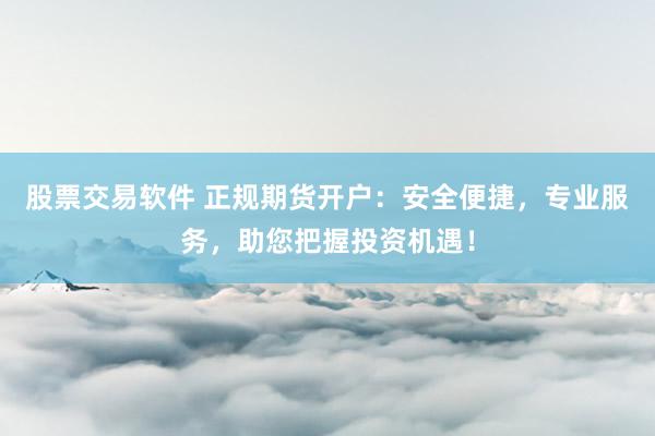 股票交易軟件 正規(guī)期貨開戶：安全便捷，專業(yè)服務，助您把握投資機遇！