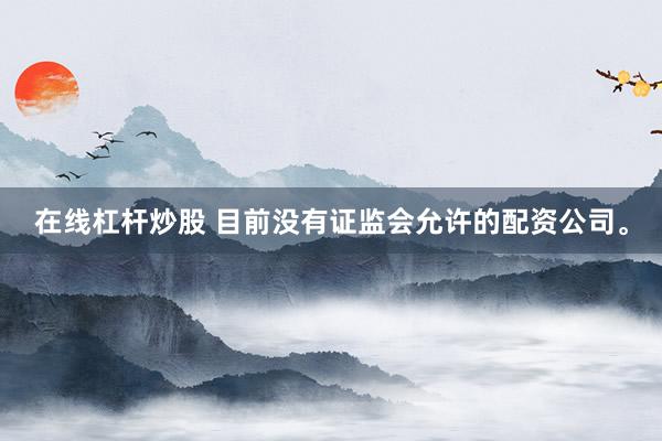 在線杠桿炒股 目前沒有證監(jiān)會允許的配資公司。