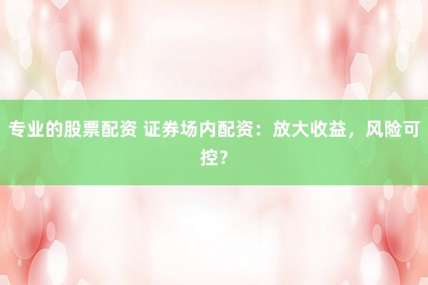 專業(yè)的股票配資 證券場內配資：放大收益，風險可控？