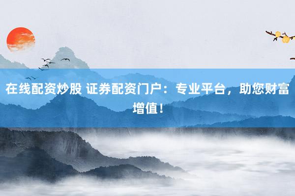 在線配資炒股 證券配資門戶：專業(yè)平臺(tái)，助您財(cái)富增值！