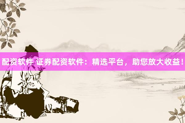 配資軟件 證券配資軟件：精選平臺(tái)，助您放大收益！
