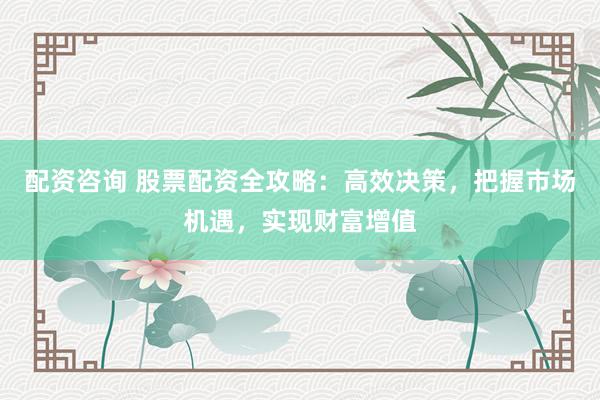 配資咨詢 股票配資全攻略：高效決策，把握市場(chǎng)機(jī)遇，實(shí)現(xiàn)財(cái)富增值