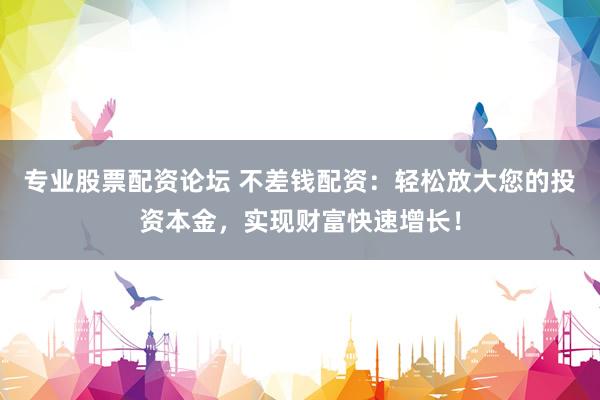 專業(yè)股票配資論壇 不差錢配資：輕松放大您的投資本金，實(shí)現(xiàn)財(cái)富快速增長！