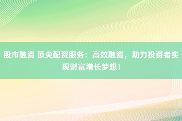 股市融資 頂尖配資服務(wù)：高效融資，助力投資者實(shí)現(xiàn)財(cái)富增長(zhǎng)夢(mèng)想！