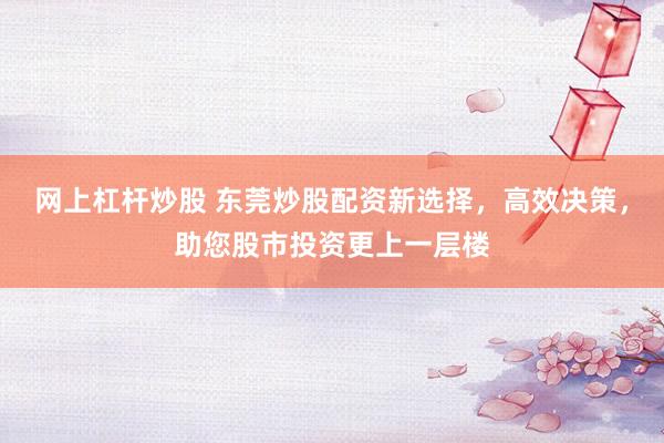 網(wǎng)上杠桿炒股 東莞炒股配資新選擇，高效決策，助您股市投資更上一層樓