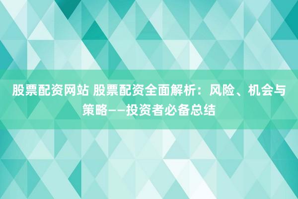 股票配資網(wǎng)站 股票配資全面解析：風(fēng)險(xiǎn)、機(jī)會(huì)與策略——投資者必備總結(jié)
