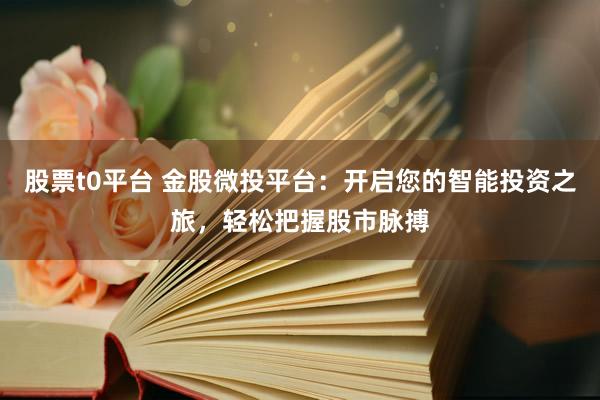 股票t0平臺 金股微投平臺：開啟您的智能投資之旅，輕松把握股市脈搏