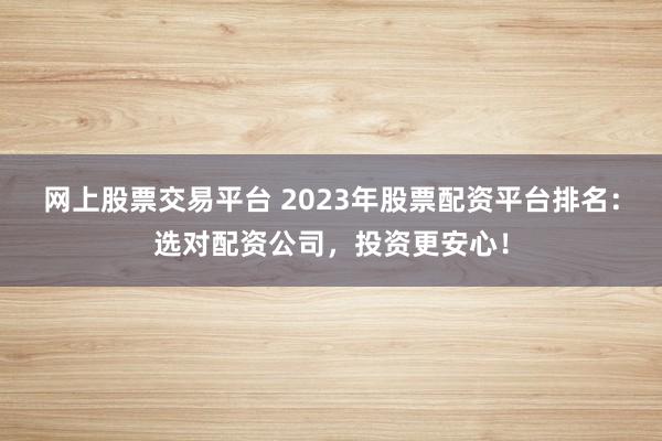 網(wǎng)上股票交易平臺 2023年股票配資平臺排名：選對配資公司，投資更安心！