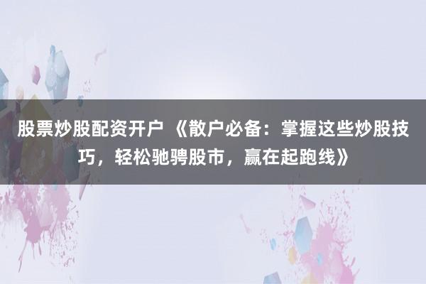 股票炒股配資開(kāi)戶 《散戶必備：掌握這些炒股技巧，輕松馳騁股市，贏在起跑線》