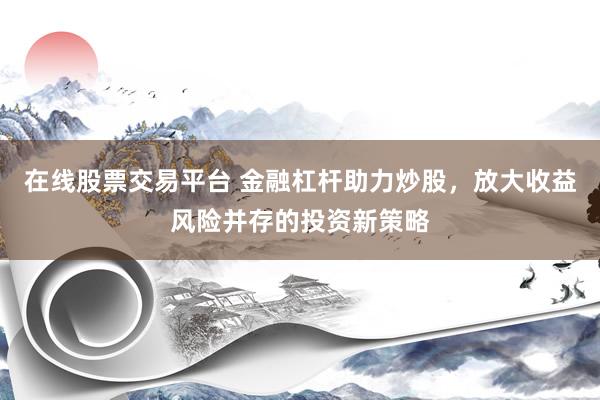 在線股票交易平臺(tái) 金融杠桿助力炒股，放大收益風(fēng)險(xiǎn)并存的投資新策略
