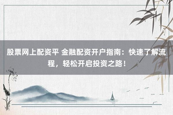 股票網(wǎng)上配資平 金融配資開戶指南：快速了解流程，輕松開啟投資之路！