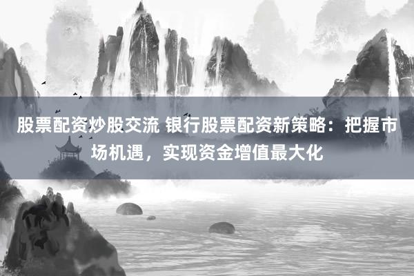 股票配資炒股交流 銀行股票配資新策略：把握市場機遇，實現(xiàn)資金增值最大化