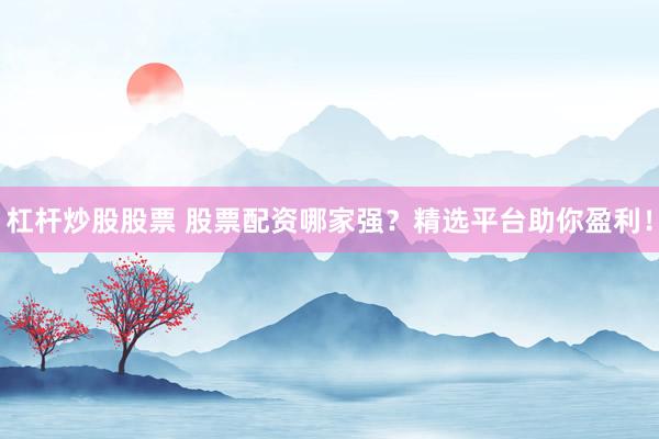 杠桿炒股股票 股票配資哪家強？精選平臺助你盈利！