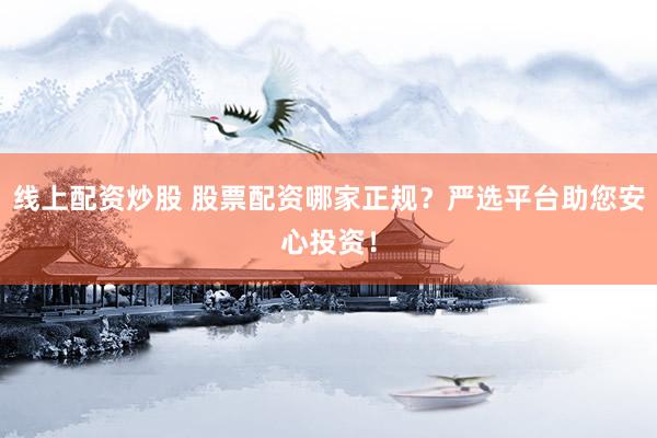 線上配資炒股 股票配資哪家正規(guī)？嚴選平臺助您安心投資！