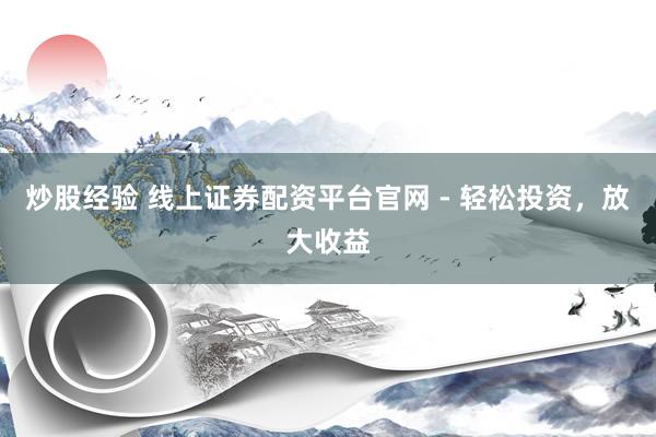 炒股經(jīng)驗(yàn) 線上證券配資平臺(tái)官網(wǎng) - 輕松投資，放大收益