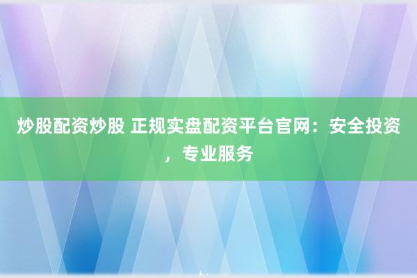 炒股配資炒股 正規(guī)實(shí)盤配資平臺(tái)官網(wǎng)：安全投資，專業(yè)服務(wù)