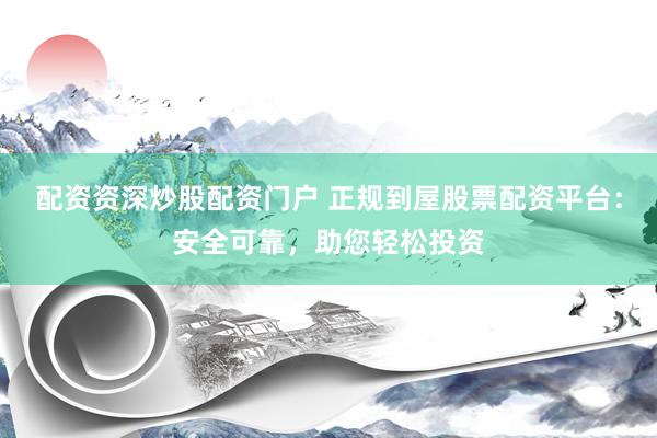 配資資深炒股配資門戶 正規(guī)到屋股票配資平臺(tái)：安全可靠，助您輕松投資