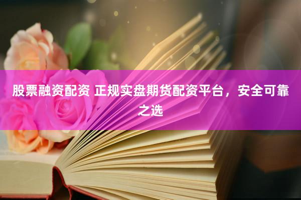 股票融資配資 正規(guī)實盤期貨配資平臺，安全可靠之選