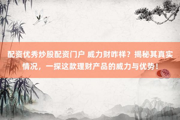 配資優(yōu)秀炒股配資門戶 威力財(cái)咋樣？揭秘其真實(shí)情況，一探這款理財(cái)產(chǎn)品的威力與優(yōu)勢(shì)！