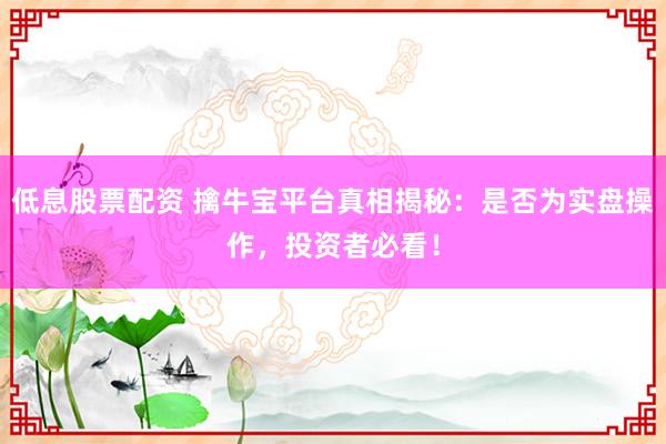 低息股票配資 擒牛寶平臺真相揭秘：是否為實盤操作，投資者必看！