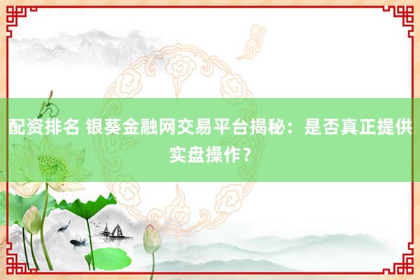 配資排名 銀葵金融網(wǎng)交易平臺(tái)揭秘：是否真正提供實(shí)盤操作？