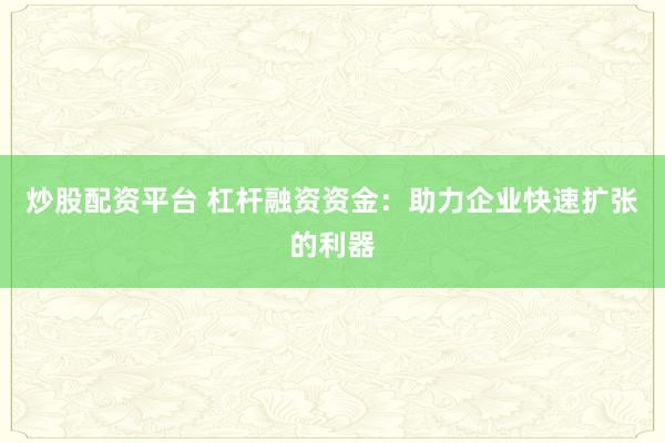 炒股配資平臺(tái) 杠桿融資資金：助力企業(yè)快速擴(kuò)張的利器