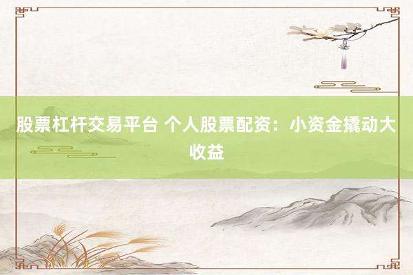 股票杠桿交易平臺 個人股票配資：小資金撬動大收益