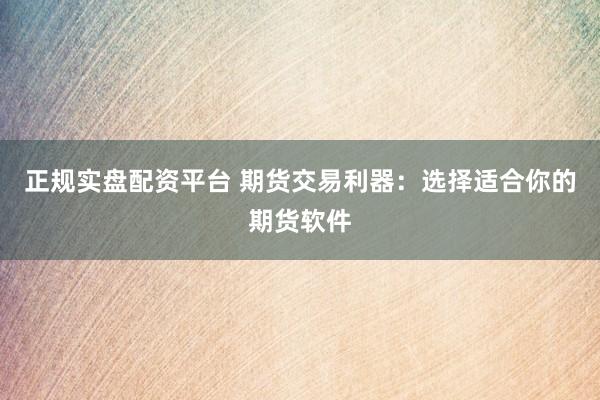 正規(guī)實(shí)盤配資平臺 期貨交易利器：選擇適合你的期貨軟件