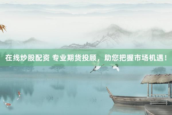 在線炒股配資 專業(yè)期貨投顧，助您把握市場(chǎng)機(jī)遇！