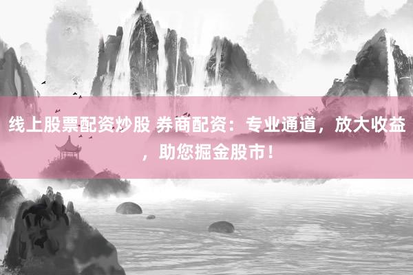 線上股票配資炒股 券商配資：專業(yè)通道，放大收益，助您掘金股市！