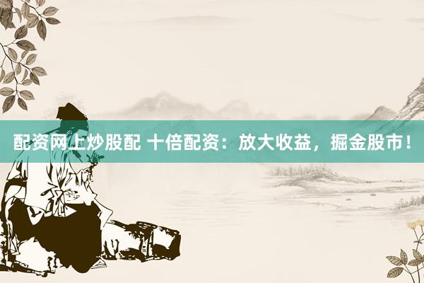 配資網(wǎng)上炒股配 十倍配資：放大收益，掘金股市！