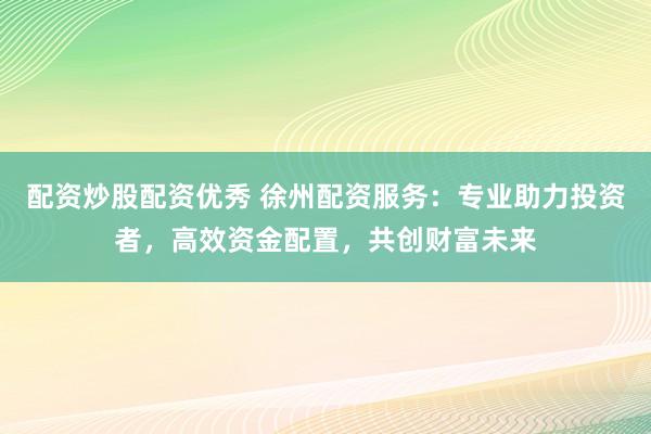 配資炒股配資優(yōu)秀 徐州配資服務(wù)：專業(yè)助力投資者，高效資金配置，共創(chuàng)財(cái)富未來