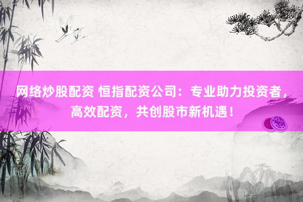 網(wǎng)絡(luò)炒股配資 恒指配資公司：專業(yè)助力投資者，高效配資，共創(chuàng)股市新機遇！